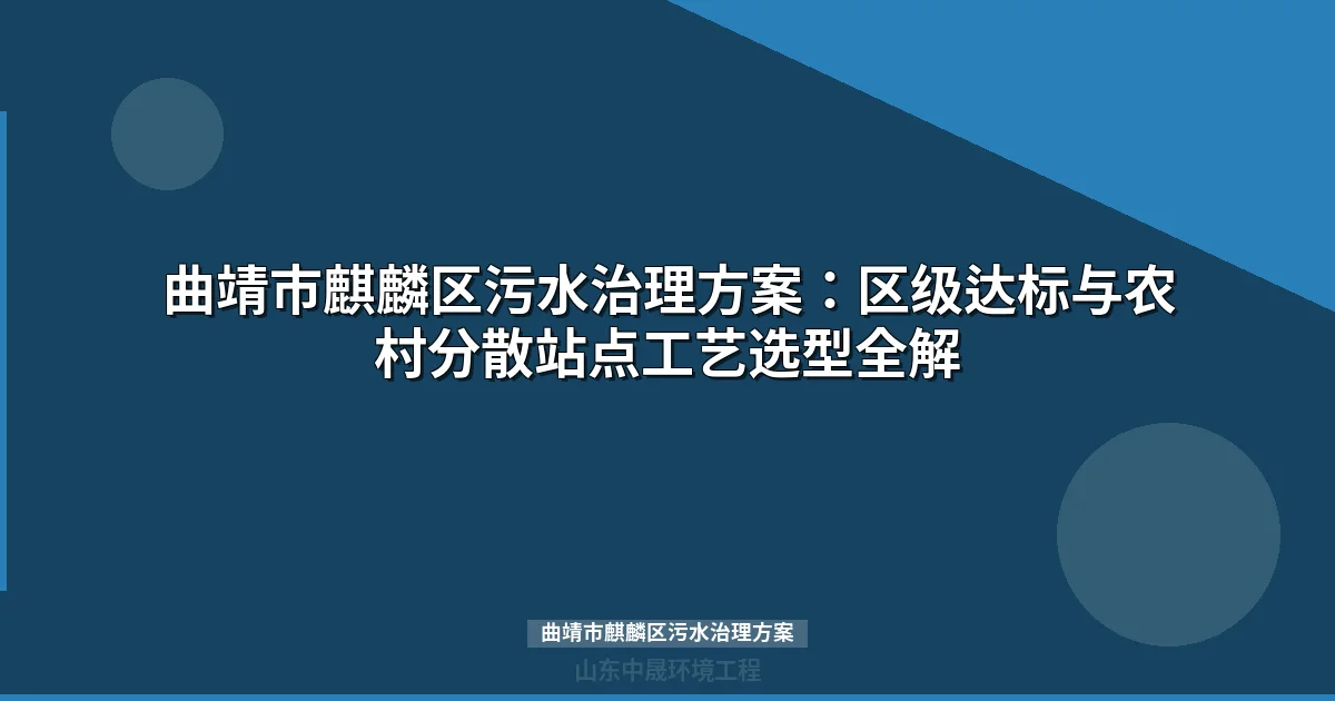曲靖市麒麟区污水治理方案：区级达标与农村分散站点工艺选型全解
