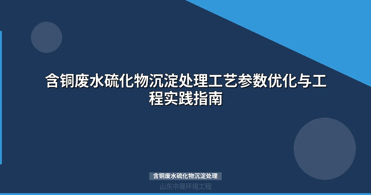 含铜废水硫化物沉淀处理工艺参数与工程应用指南