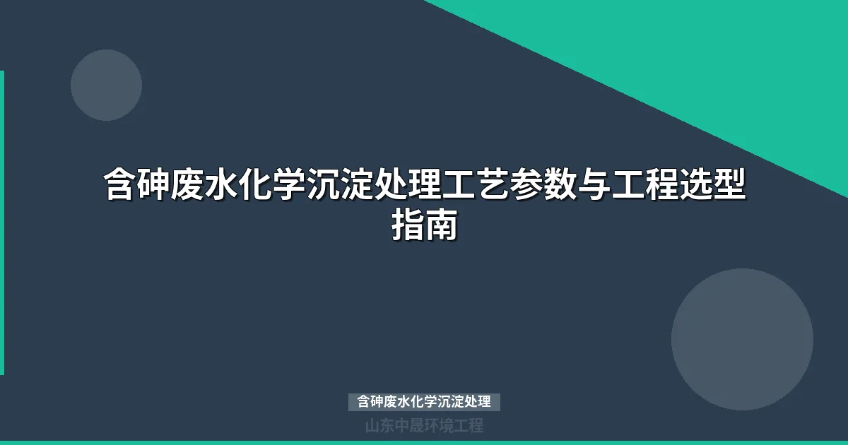 含砷废水化学沉淀处理工艺全攻略：原理、参数与选型决策