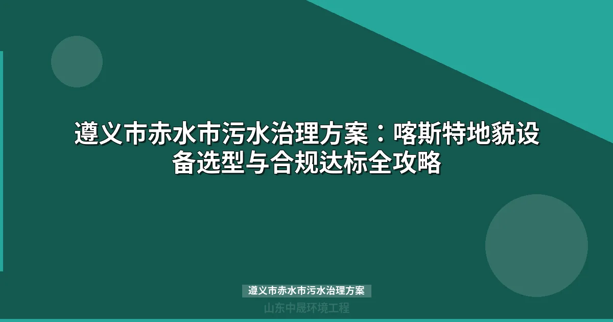 遵义市赤水市污水治理方案：喀斯特地貌设备选型与合规达标全攻略