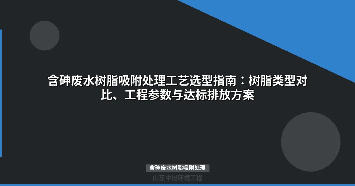 含砷废水树脂吸附处理工艺选型与工程应用指南