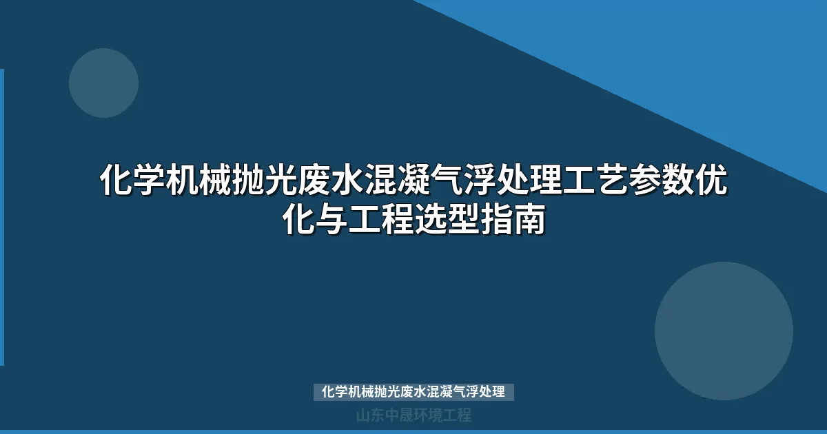 化学机械抛光废水混凝气浮处理方案：原理、参数与资源回收指南