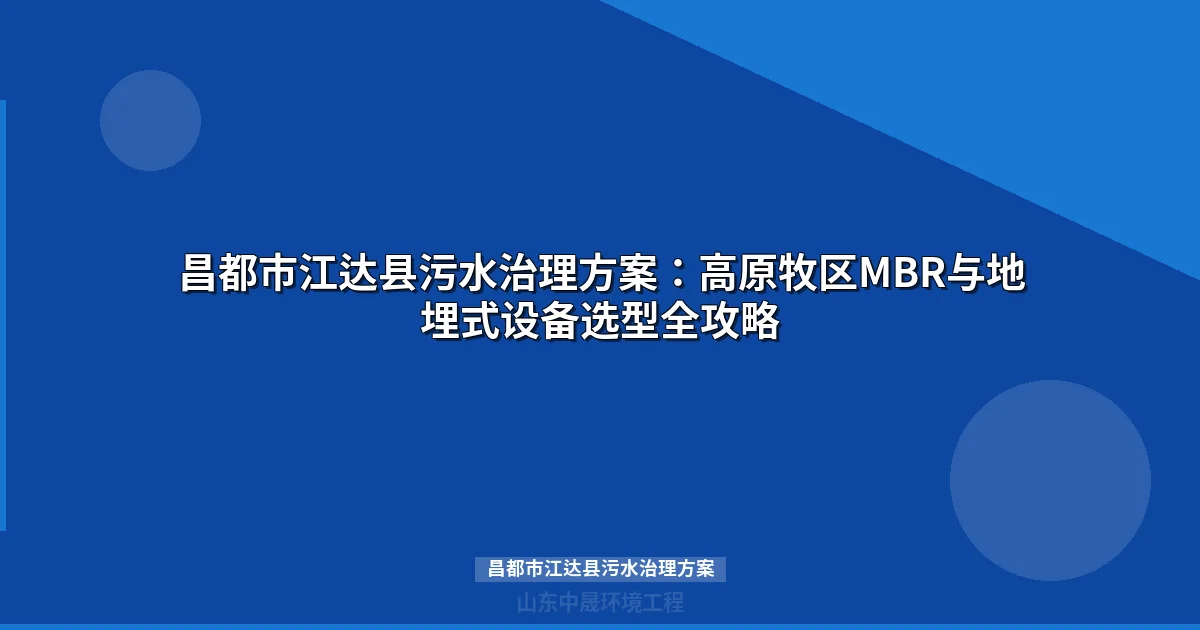 昌都市江达县污水治理方案：高原牧区MBR与地埋式设备选型全攻略