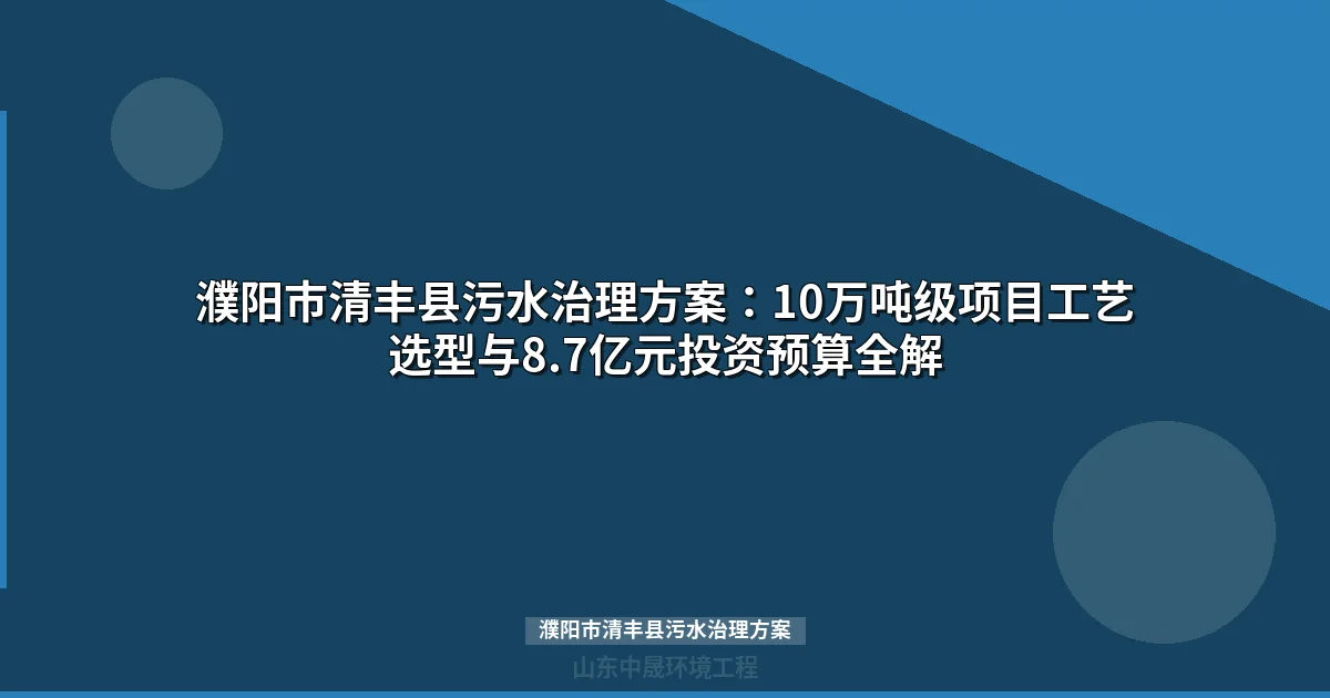 濮阳市清丰县污水治理方案：10万吨级项目工艺选型与8.7亿投资全解