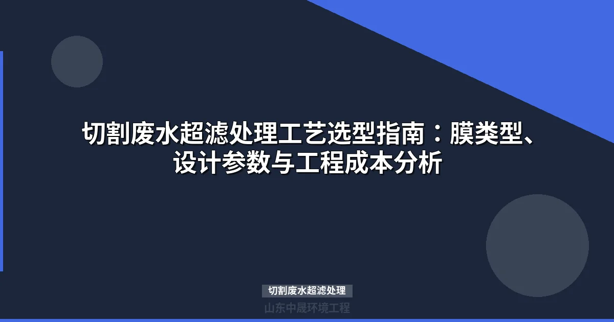 切割废水超滤处理工艺：膜选型、参数优化与成本控制实战指南