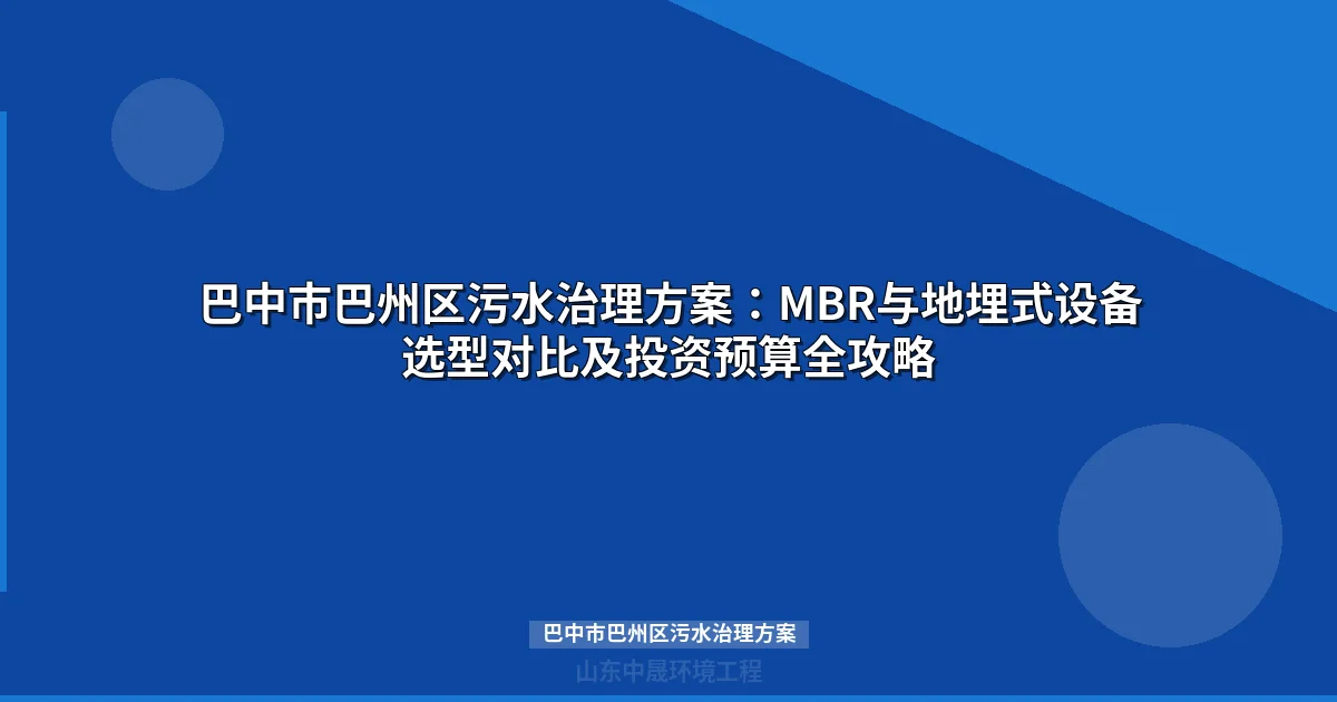 巴中市巴州区污水治理方案：MBR与地埋式设备选型对比及投资预算全攻略