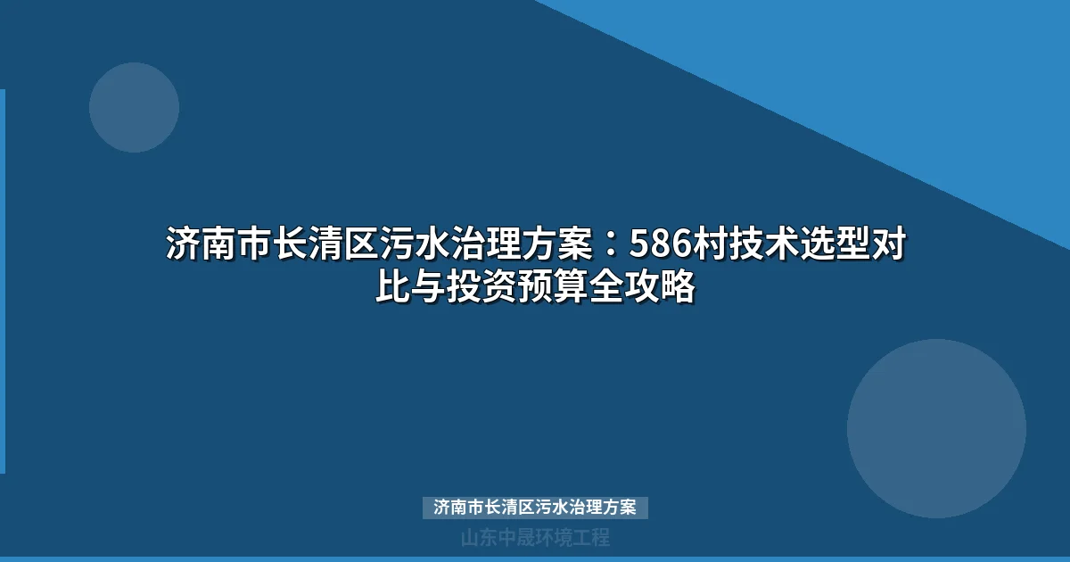 济南市长清区污水治理方案：586村技术选型对比与投资预算全攻略