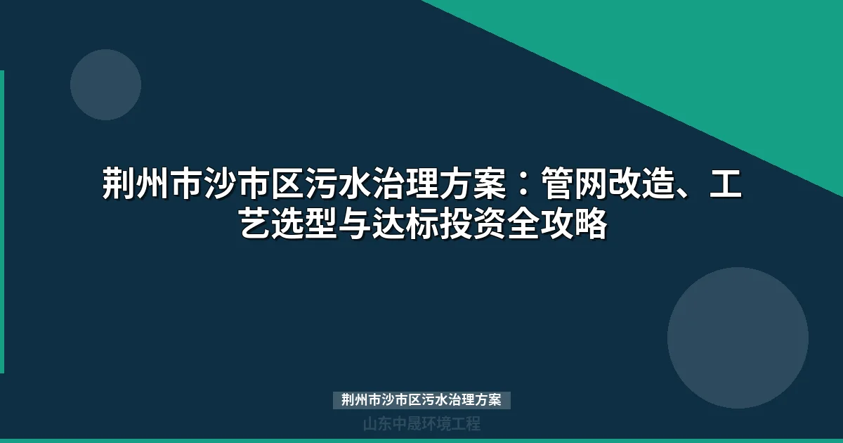 荆州市沙市区污水治理方案：管网改造、工艺选型与达标投资全攻略