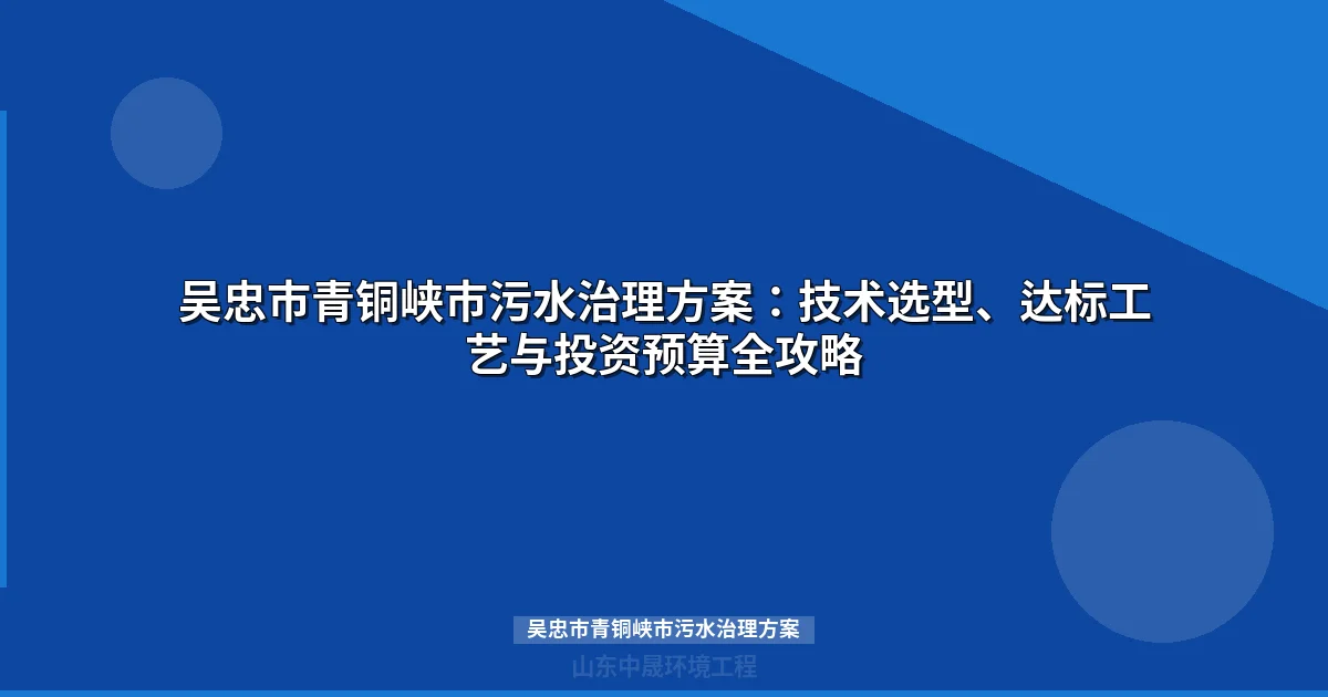 吴忠市青铜峡市污水治理方案：MBR与地埋式设备选型及达标投资全攻略