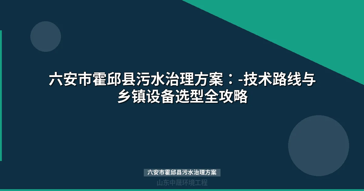 六安市霍邱县污水治理方案：-技术路线与乡镇设备选型全攻略