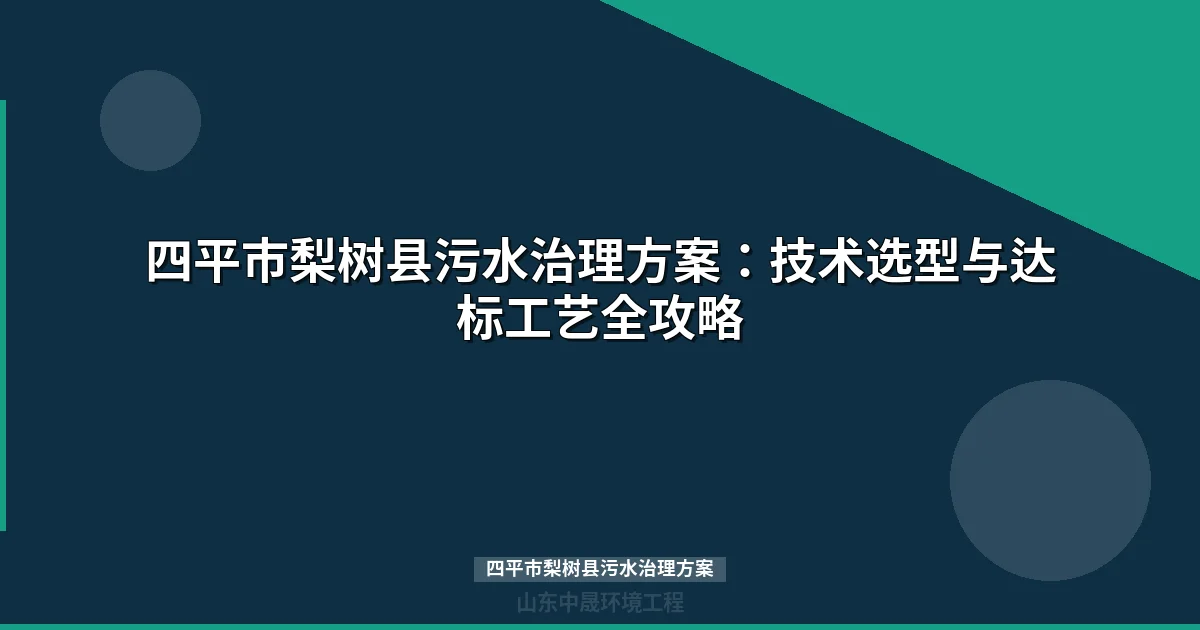 四平市梨树县污水治理方案：工艺选型、设备配置与达标投资全解
