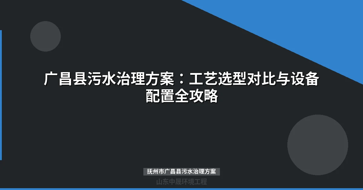 抚州市广昌县污水治理方案：124座站点工艺选型与投资指南