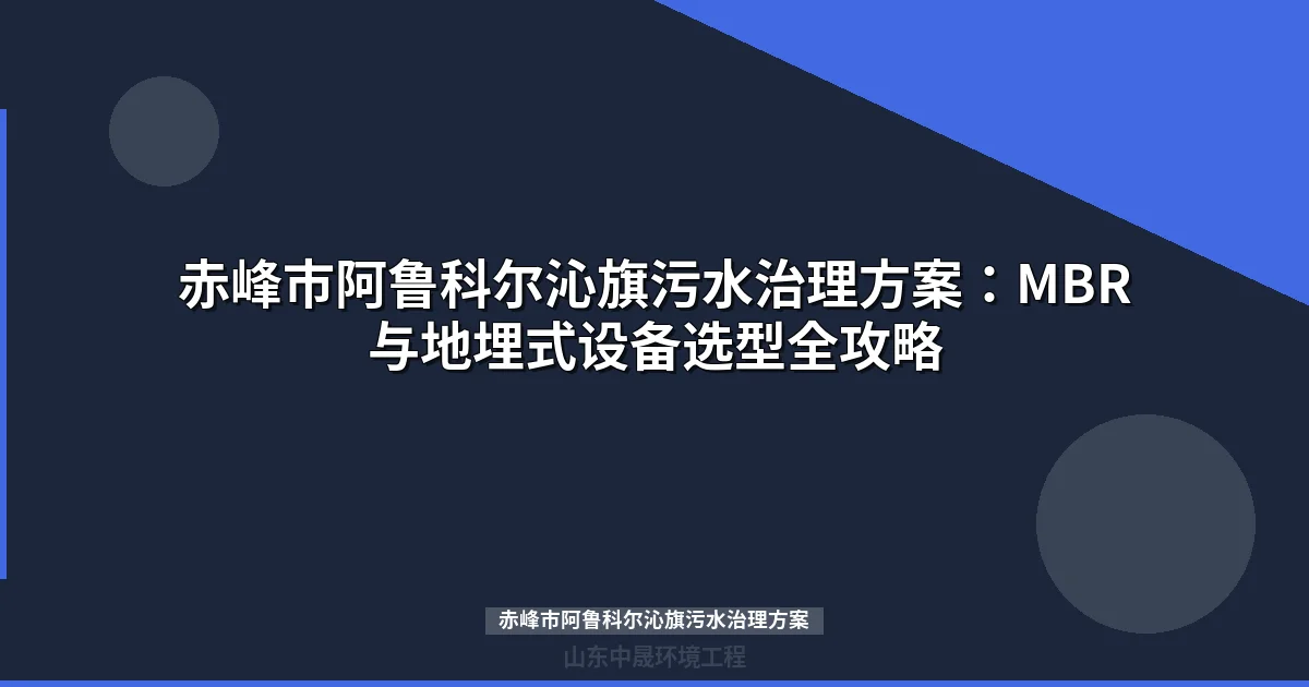 赤峰市阿鲁科尔沁旗污水治理方案：MBR与地埋式设备选型全解