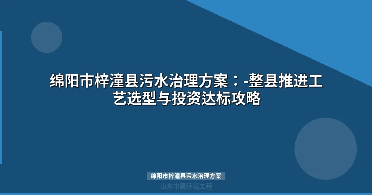 绵阳市梓潼县污水治理方案：-整县推进工艺选型与投资达标攻略