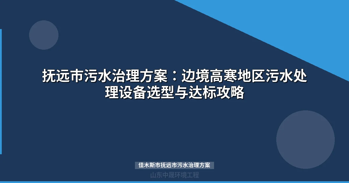 佳木斯市抚远市污水治理方案：高寒边境地区技术路线与设备选型指南