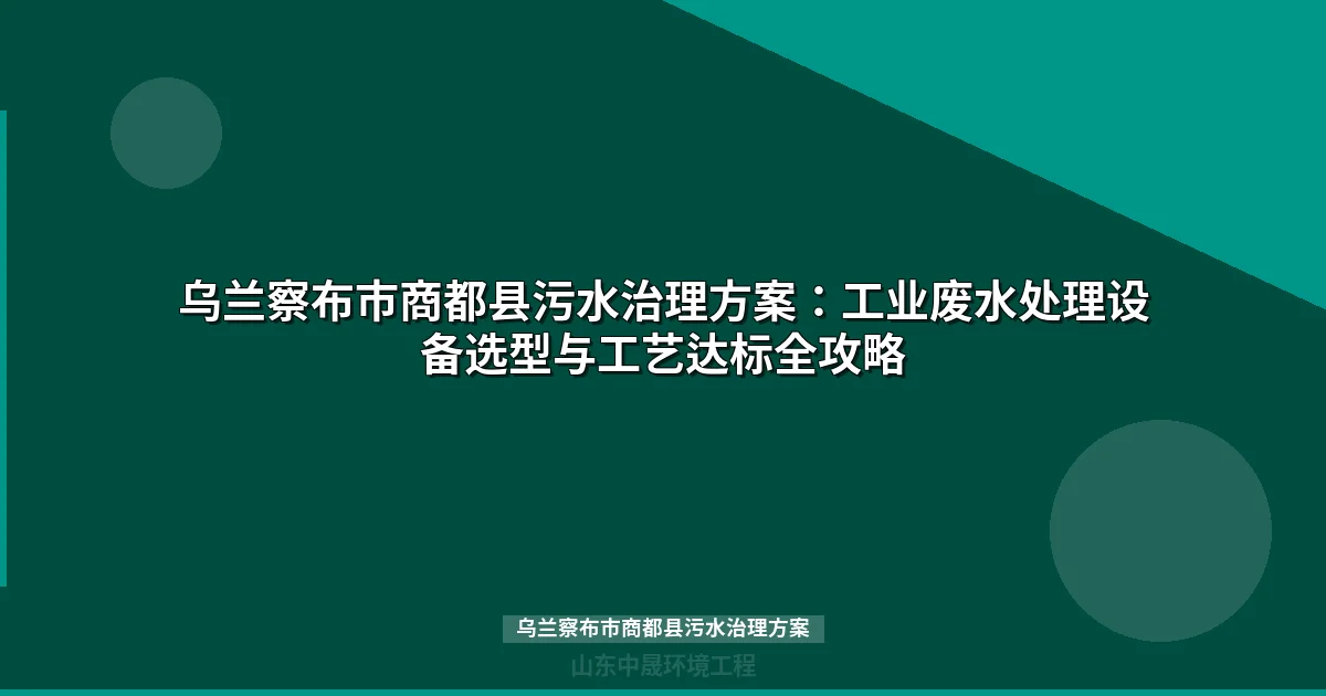 乌兰察布市商都县污水治理方案：工业废水处理设备选型与工艺达标全攻略