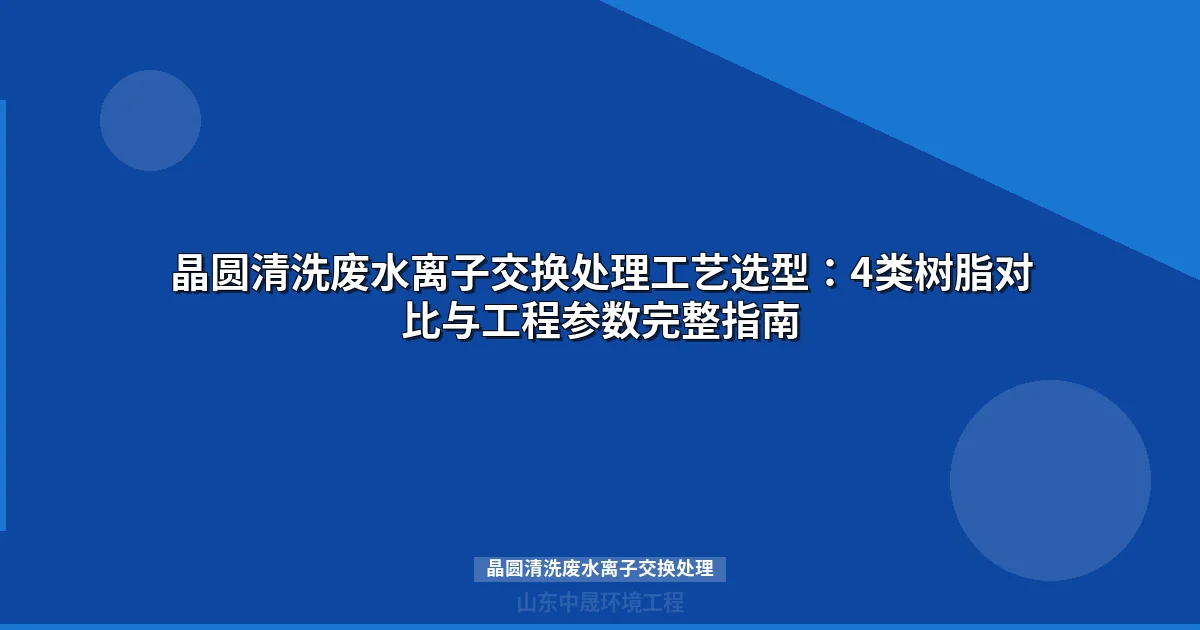 晶圆清洗废水离子交换处理工艺设计与选型指南