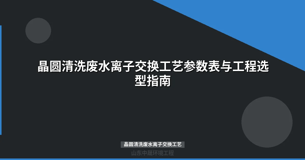 晶圆清洗废水离子交换工艺选型与工程应用指南