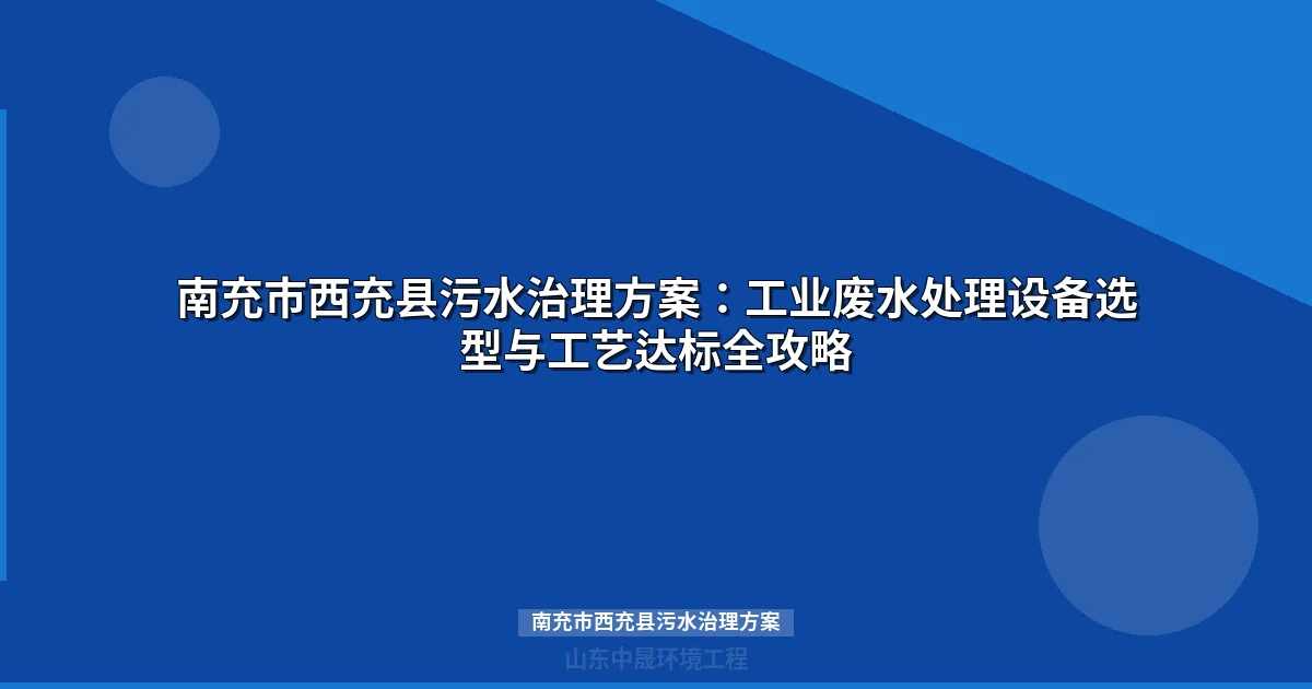 南充市西充县污水治理方案：工业废水处理设备选型与工艺达标全攻略
