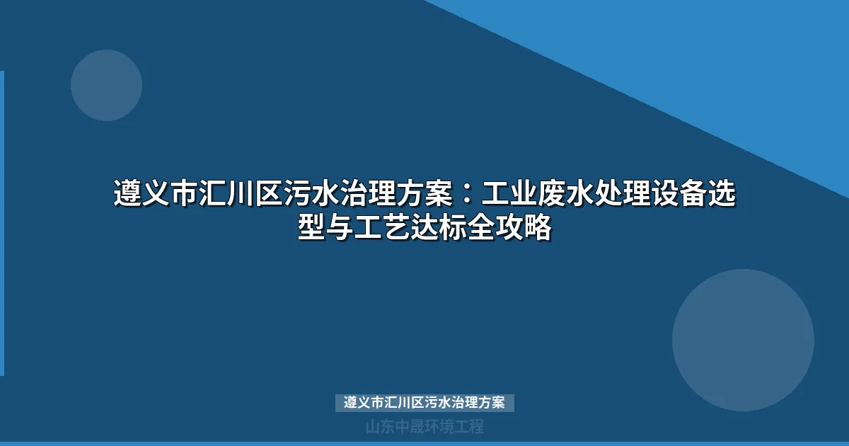 遵义市汇川区污水治理方案：工业废水处理设备选型与工艺达标攻略