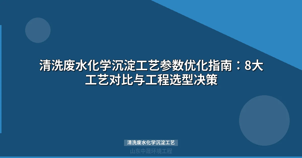 清洗废水化学沉淀工艺参数优化指南：8大工艺对比与工程选型决策