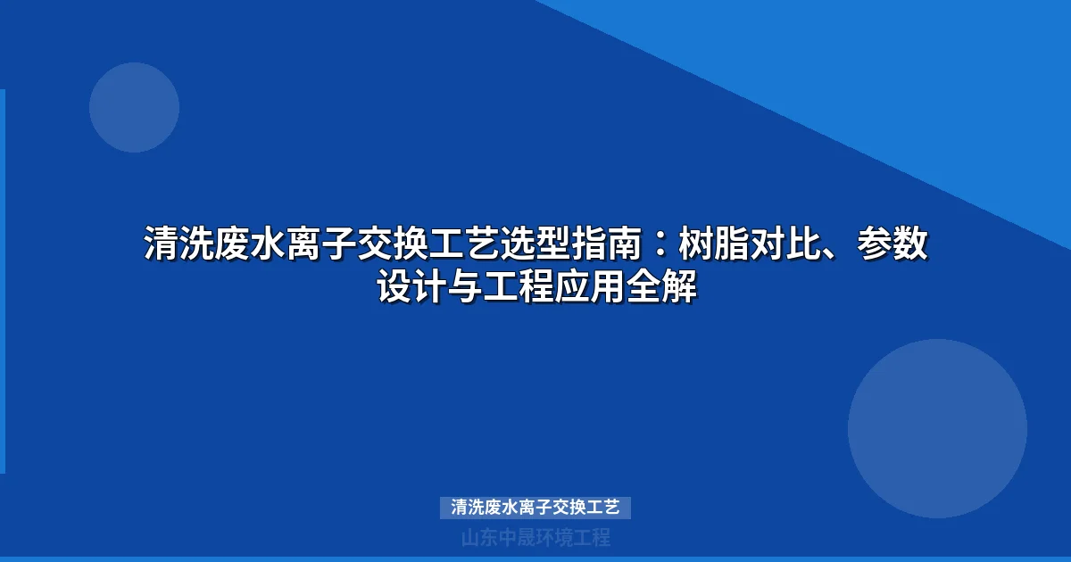 清洗废水离子交换工艺选型指南：树脂对比、参数设计与工程应用