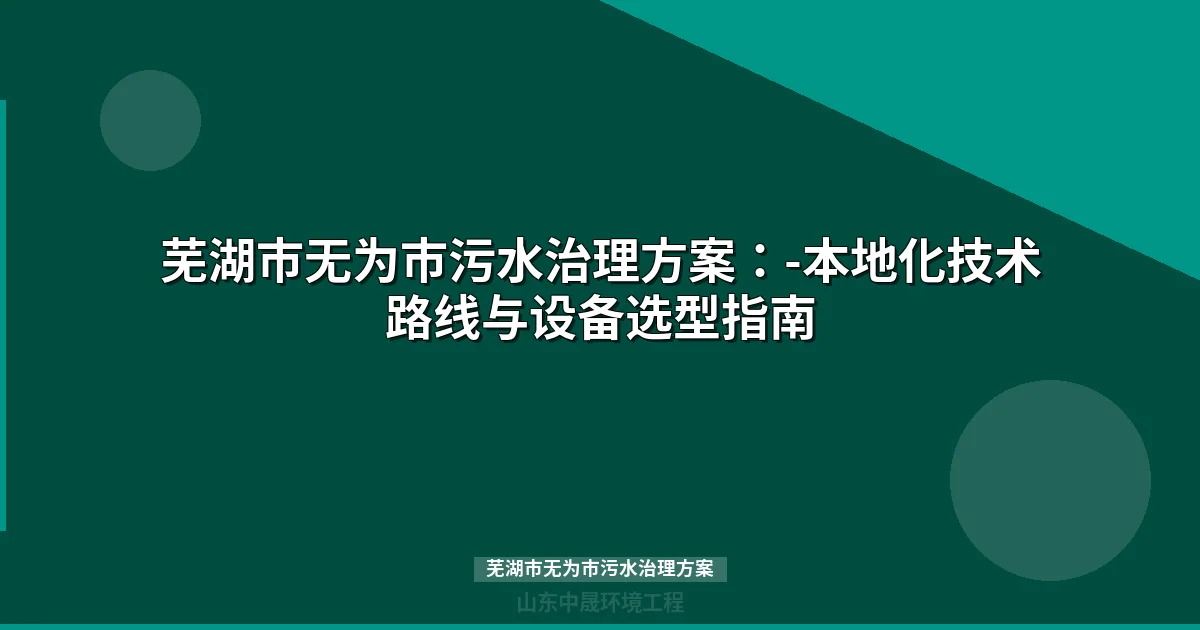 芜湖市无为市污水治理方案：设备选型、工艺对比与达标攻略