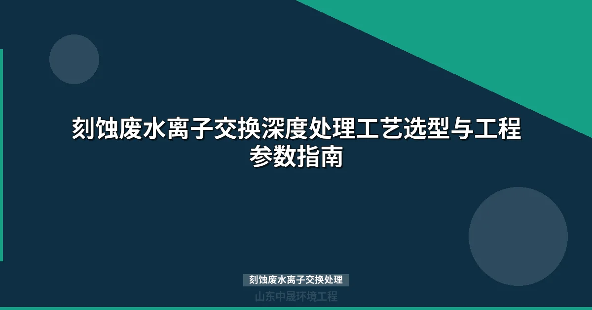 刻蚀废水离子交换处理工艺选型与深度处理技术指南