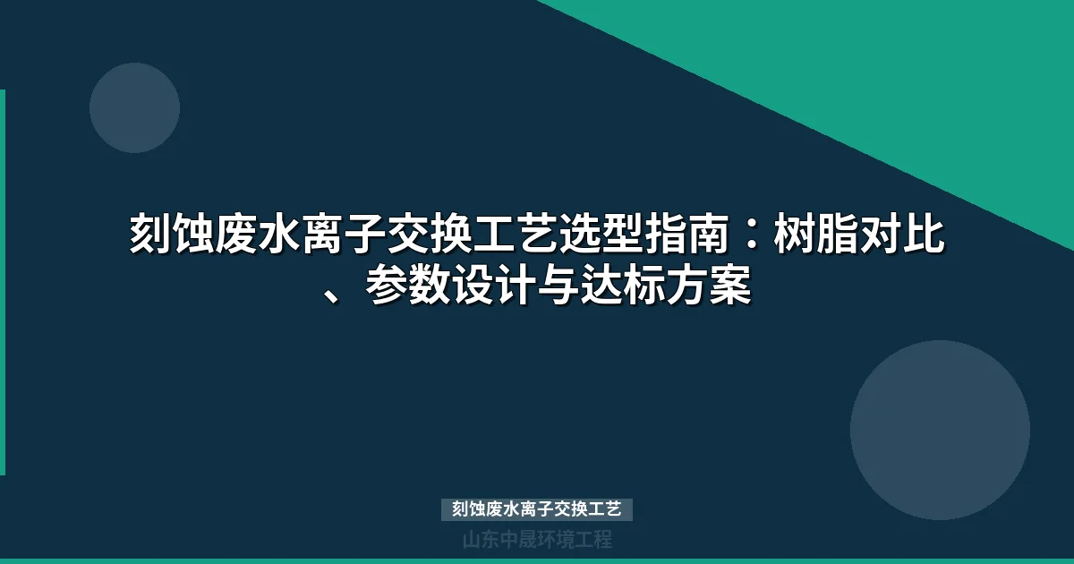 刻蚀废水离子交换工艺选型指南：树脂对比、参数设计与达标方案