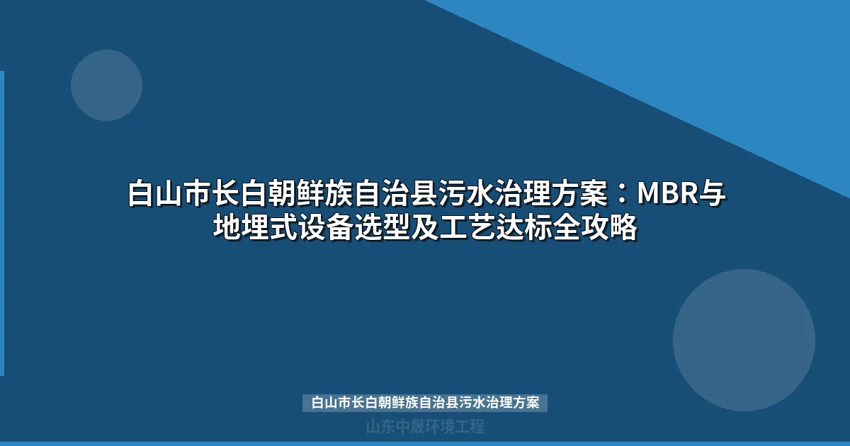 白山市长白朝鲜族自治县污水治理方案：MBR与地埋式设备选型指南