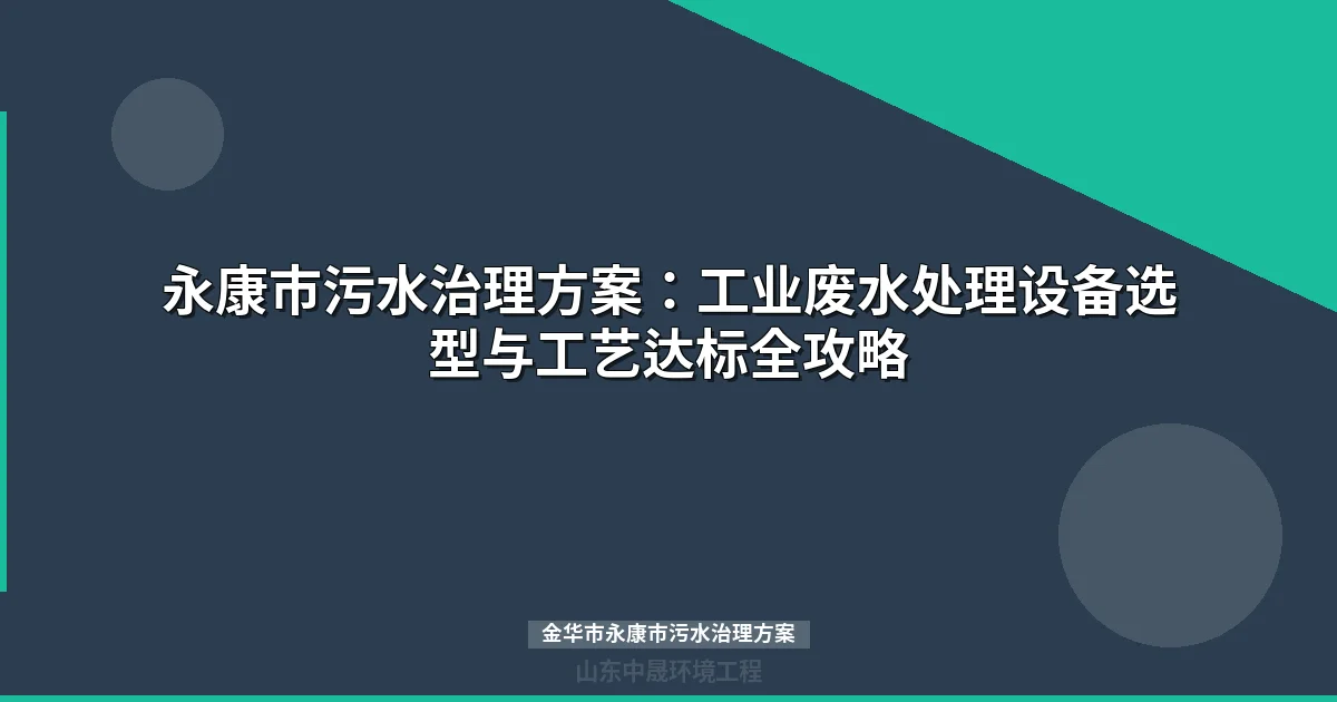 金华市永康市污水治理方案：工业废水处理设备选型与工艺达标全攻略