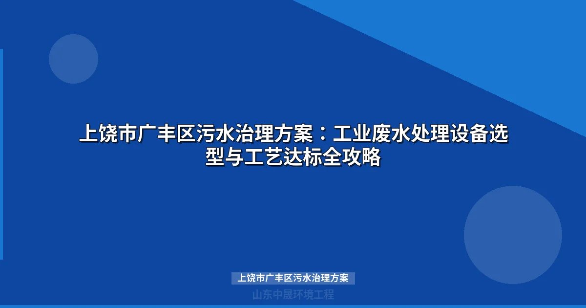 上饶市广丰区污水治理方案：工业废水处理设备选型与工艺达标全攻略