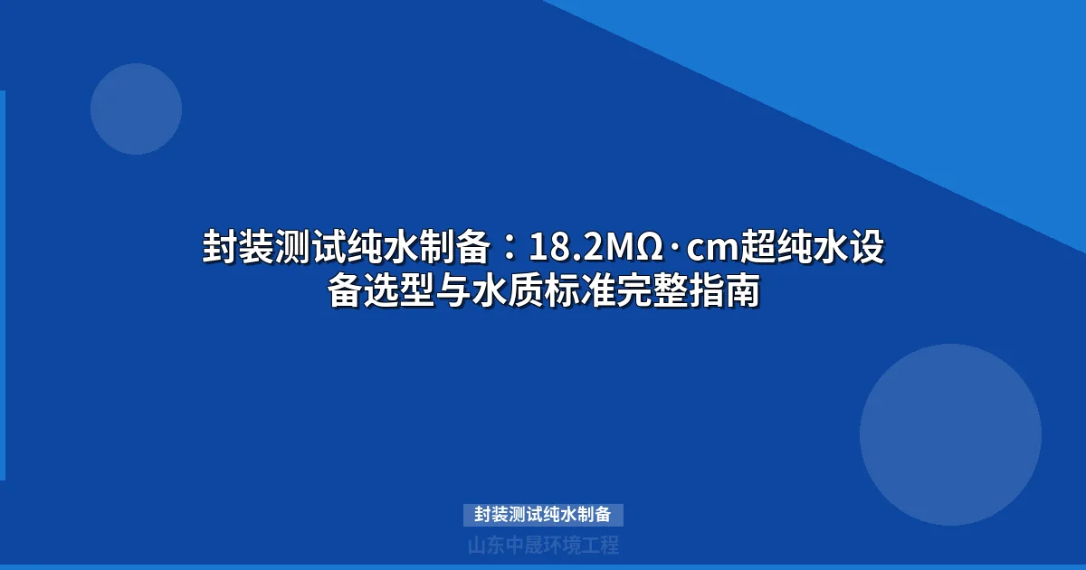 封装测试纯水制备：18.2MΩ·cm超纯水系统设计与水质标准