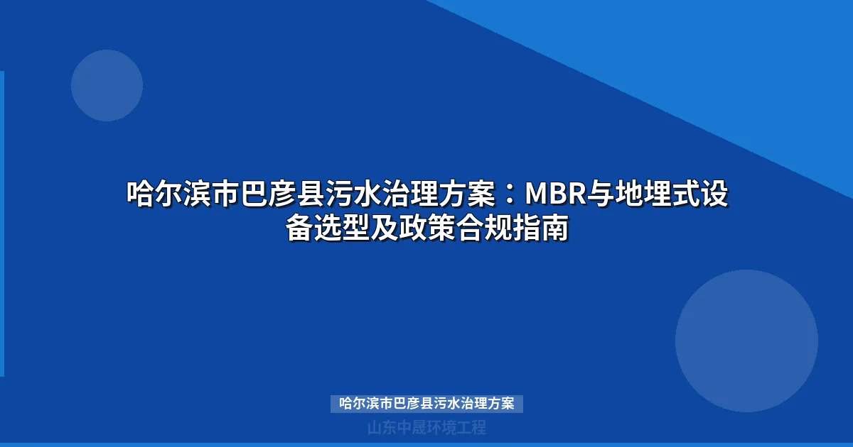 哈尔滨市巴彦县污水治理方案：MBR与地埋式设备选型全攻略