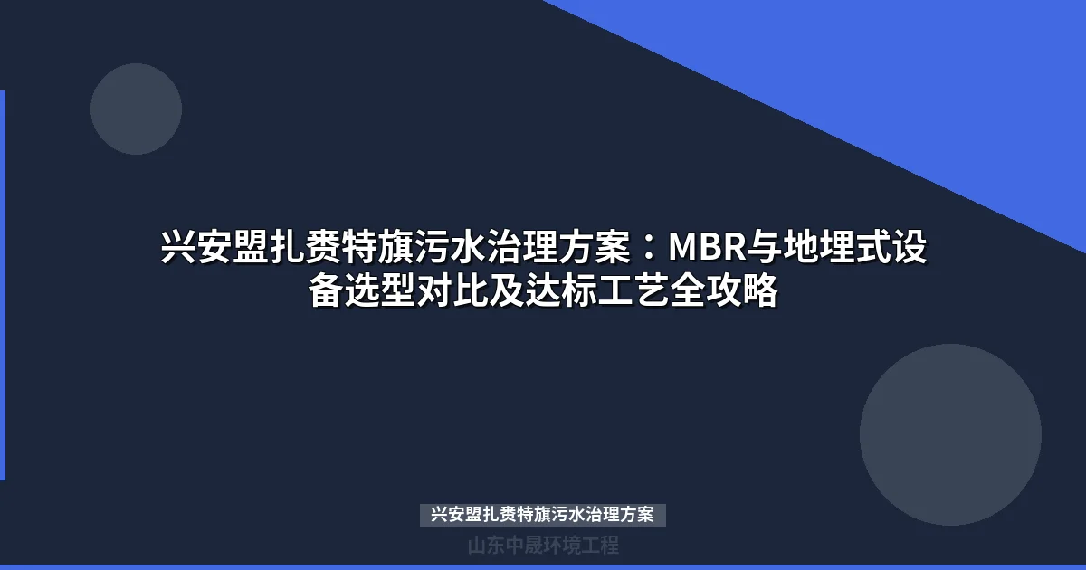 兴安盟扎赉特旗污水治理方案：MBR与地埋式设备选型对比及达标工艺全攻略