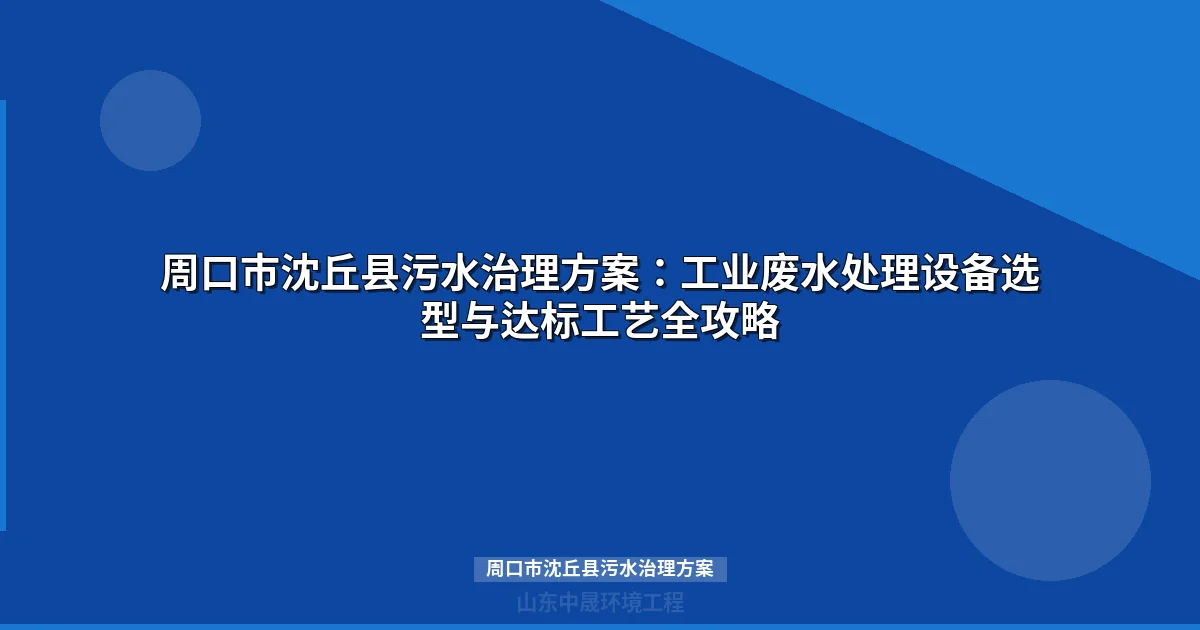 周口市沈丘县污水治理方案：工业废水处理设备选型与达标工艺指南