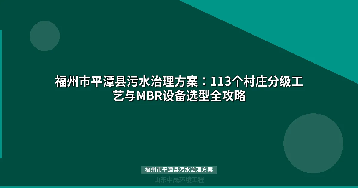 福州市平潭县污水治理方案：113个村庄分级工艺与MBR设备选型全攻略