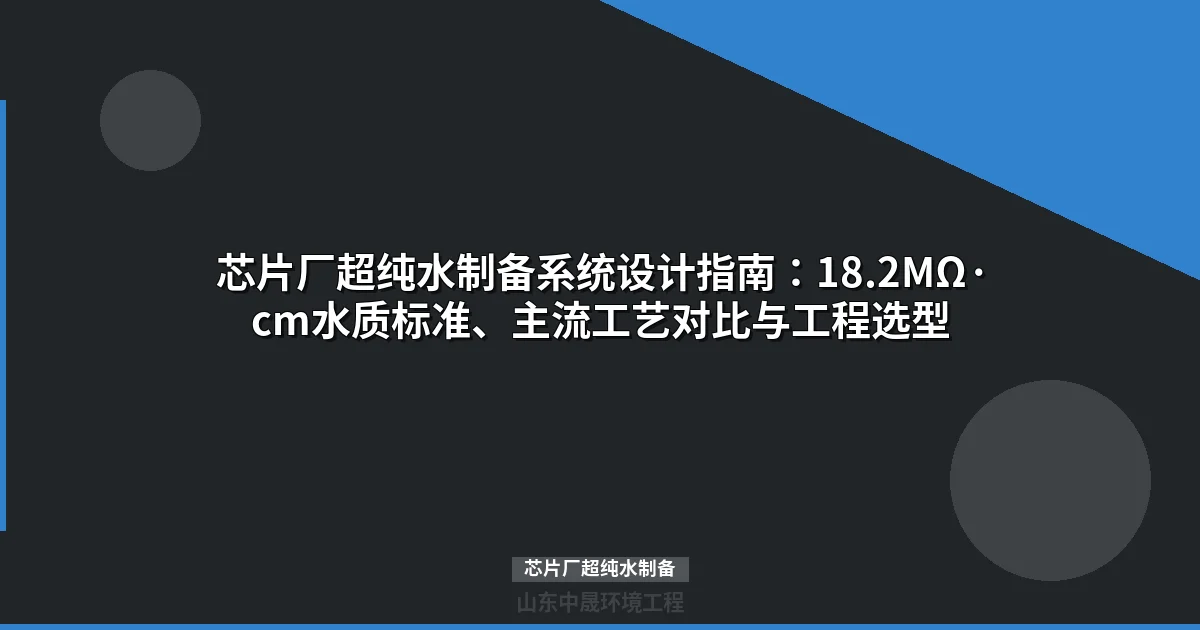 芯片厂超纯水制备系统设计指南：18.2MΩ·cm水质标准与工艺选型