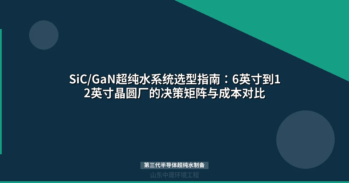 第三代半导体超纯水制备：SiC/GaN晶圆线水质标准与全膜法选型指南