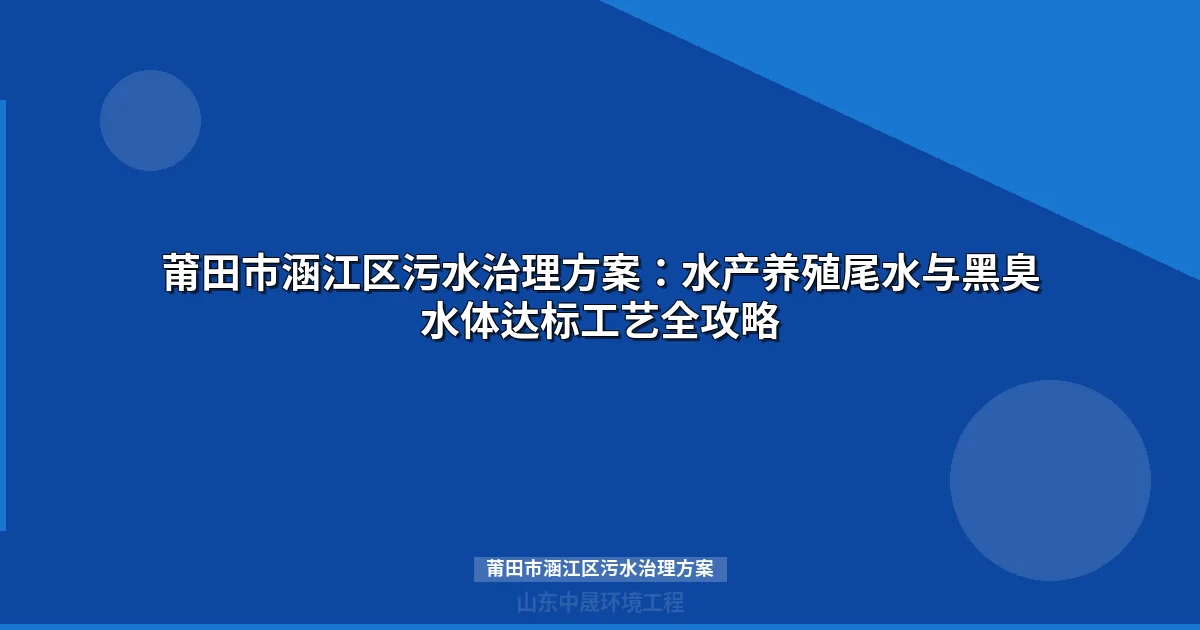 莆田市涵江区污水治理方案：水产养殖尾水与黑臭水体达标工艺全攻略