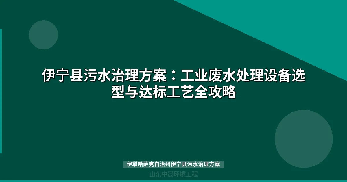 伊犁哈萨克自治州伊宁县污水治理方案：城南新区工业废水处理工艺选型指南