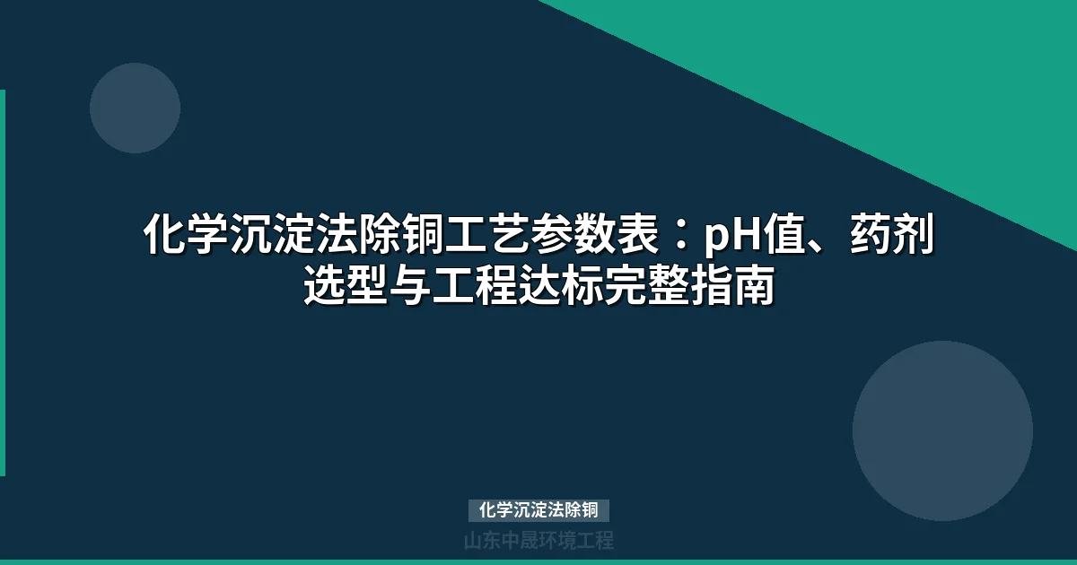 化学沉淀法除铜工艺参数表：pH值、药剂选型与工程达标完整指南