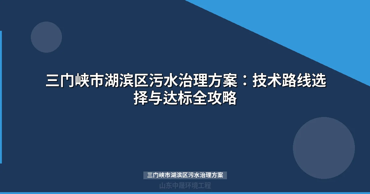 三门峡市湖滨区污水治理方案：工业废水处理设备选型与政策合规指南