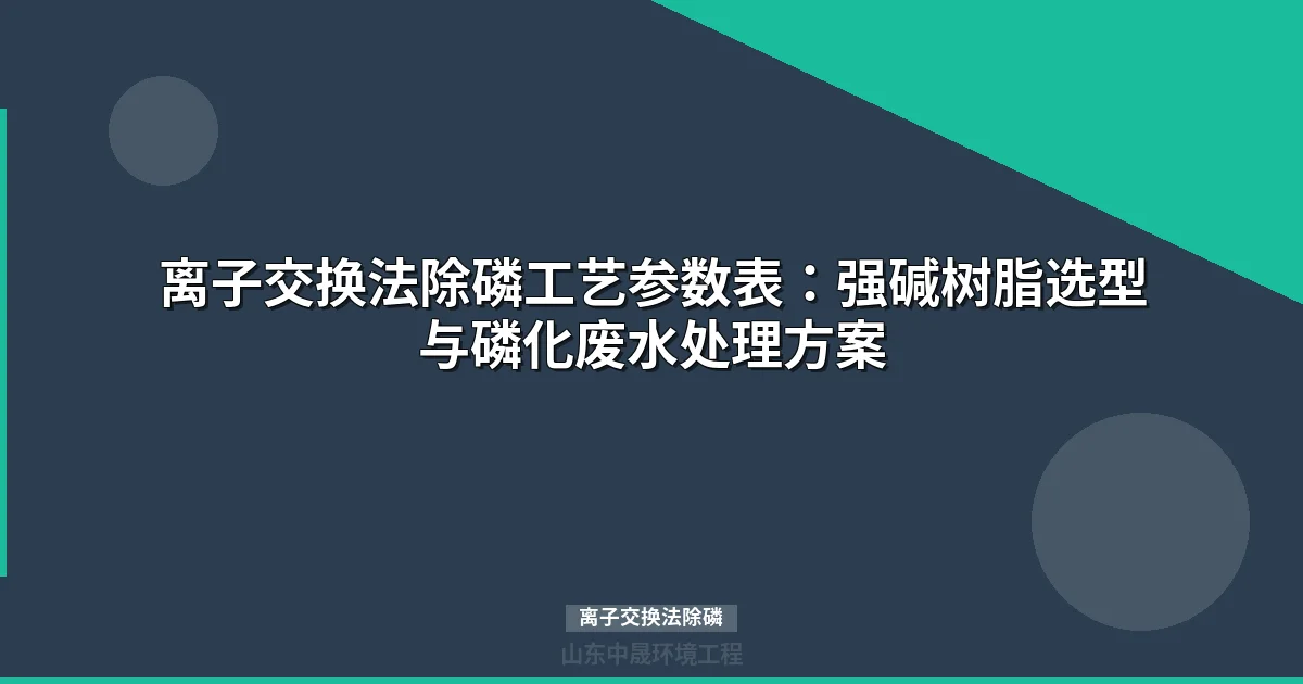 离子交换法除磷工艺参数表：强碱树脂选型与磷化废水处理方案