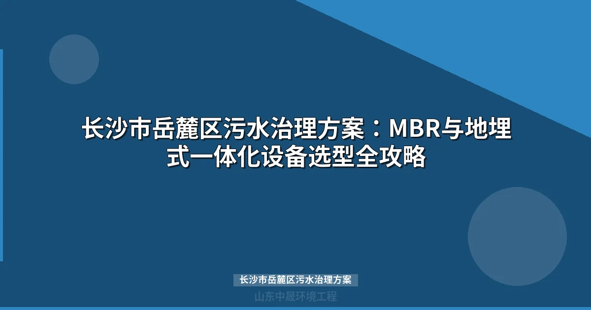 长沙市岳麓区污水治理方案：MBR与地埋式一体化设备选型全攻略