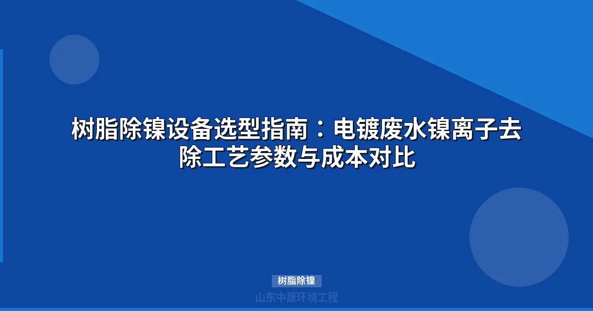 离子交换树脂除镍：IDA/APA树脂选型与成本优化指南