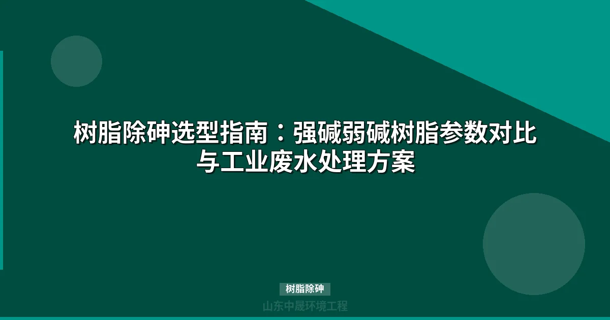 工业废水树脂除砷技术选型指南：三大树脂参数对比与决策框架