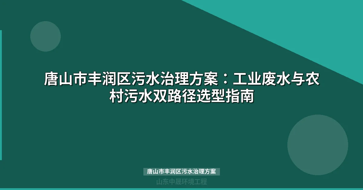 唐山市丰润区污水治理方案：工业废水与农村污水双路径选型指南