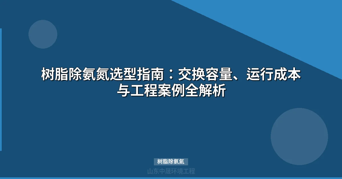 树脂除氨氮选型指南：型号参数对比、运行成本与工程案例详解