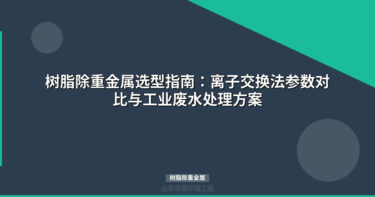 树脂除重金属型号选型指南：离子交换法处理工业废水全攻略